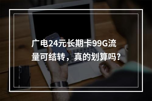 广电24元长期卡99G流量可结转，真的划算吗？