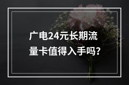 广电24元长期流量卡值得入手吗？