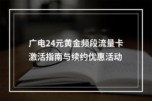 广电24元黄金频段流量卡激活指南与续约优惠活动