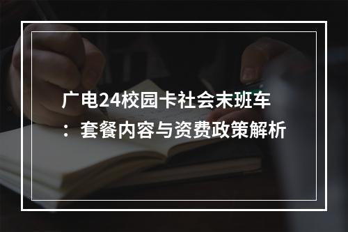 广电24校园卡社会末班车：套餐内容与资费政策解析