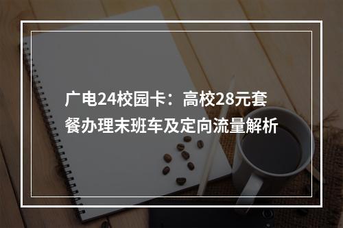 广电24校园卡：高校28元套餐办理末班车及定向流量解析