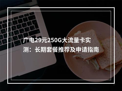 广电29元250G大流量卡实测：长期套餐推荐及申请指南