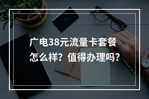 广电38元流量卡套餐怎么样？值得办理吗？