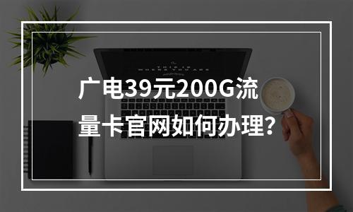 广电39元200G流量卡官网如何办理？