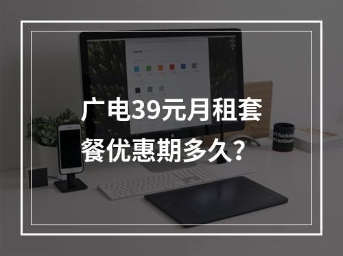 广电39元月租套餐优惠期多久？