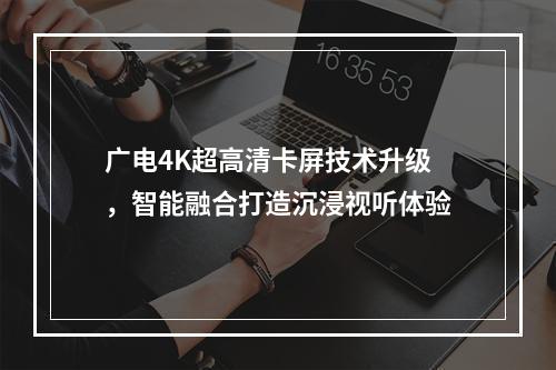广电4K超高清卡屏技术升级，智能融合打造沉浸视听体验