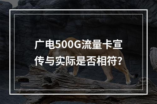 广电500G流量卡宣传与实际是否相符？