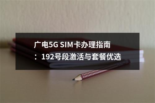广电5G SIM卡办理指南：192号段激活与套餐优选