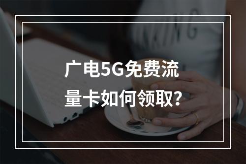 广电5G免费流量卡如何领取？