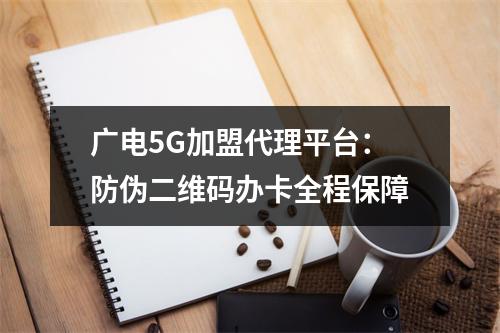 广电5G加盟代理平台：防伪二维码办卡全程保障