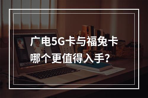 广电5G卡与福兔卡哪个更值得入手？
