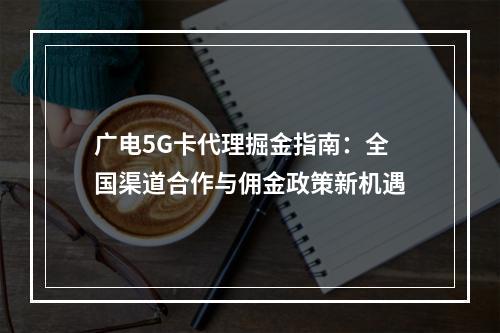 广电5G卡代理掘金指南：全国渠道合作与佣金政策新机遇