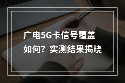 广电5G卡信号覆盖如何？实测结果揭晓