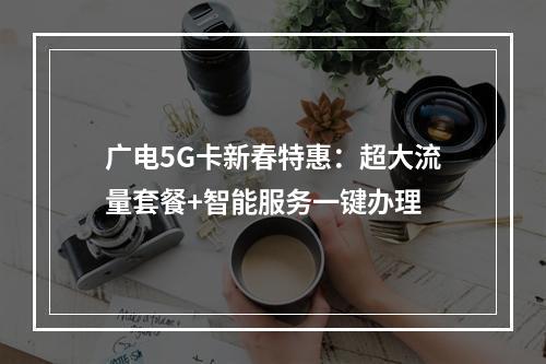 广电5G卡新春特惠：超大流量套餐+智能服务一键办理