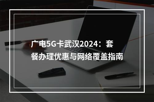广电5G卡武汉2024：套餐办理优惠与网络覆盖指南