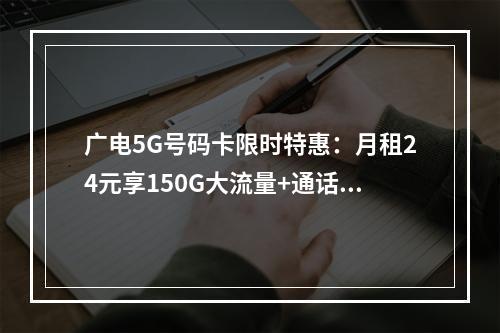 广电5G号码卡限时特惠：月租24元享150G大流量+通话套餐