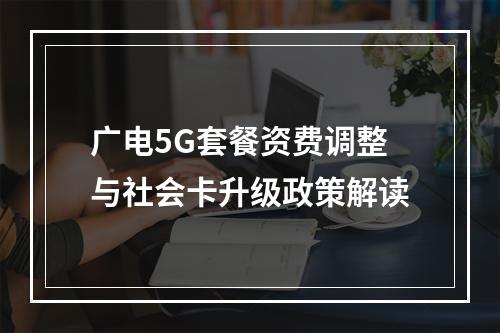 广电5G套餐资费调整与社会卡升级政策解读