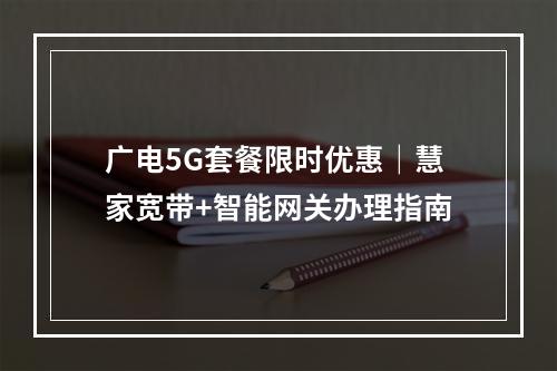 广电5G套餐限时优惠｜慧家宽带+智能网关办理指南