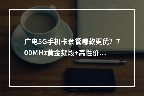 广电5G手机卡套餐哪款更优？700MHz黄金频段+高性价比解析
