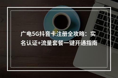 广电5G抖音卡注册全攻略：实名认证+流量套餐一键开通指南