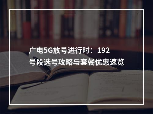广电5G放号进行时：192号段选号攻略与套餐优惠速览