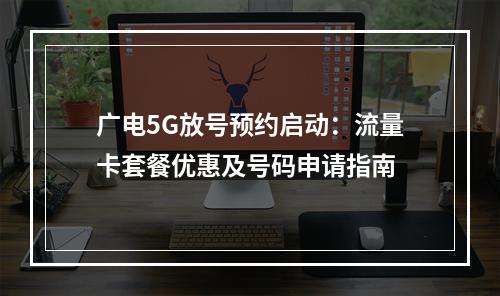 广电5G放号预约启动：流量卡套餐优惠及号码申请指南