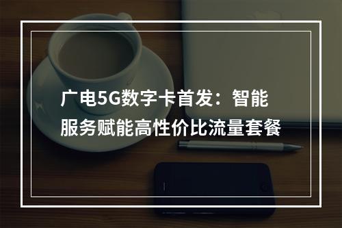 广电5G数字卡首发：智能服务赋能高性价比流量套餐