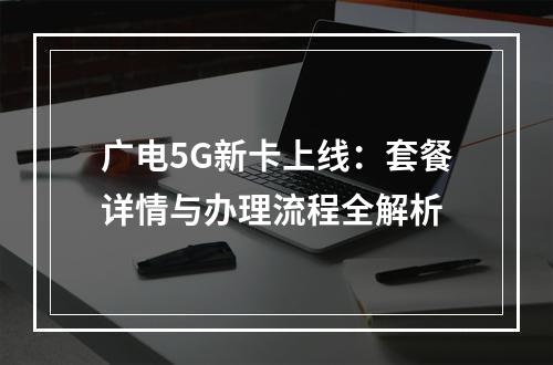 广电5G新卡上线：套餐详情与办理流程全解析