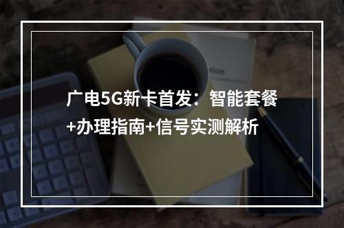 广电5G新卡首发：智能套餐+办理指南+信号实测解析
