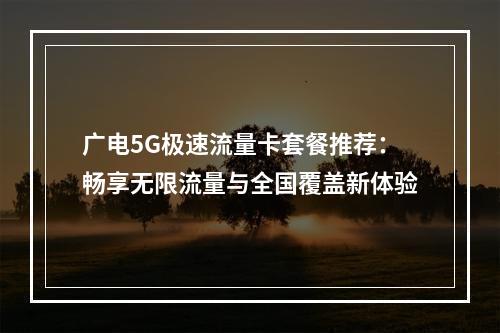 广电5G极速流量卡套餐推荐：畅享无限流量与全国覆盖新体验