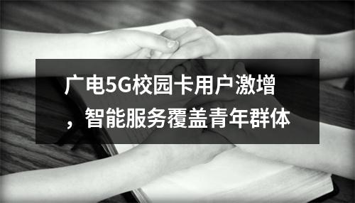 广电5G校园卡用户激增，智能服务覆盖青年群体