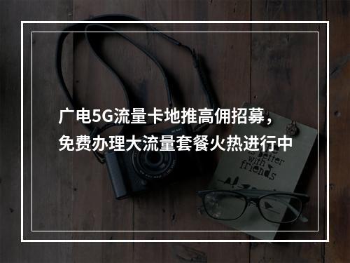 广电5G流量卡地推高佣招募，免费办理大流量套餐火热进行中