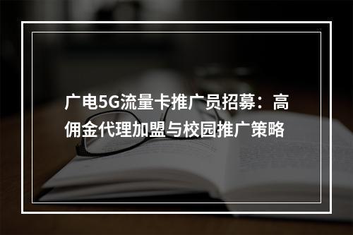 广电5G流量卡推广员招募：高佣金代理加盟与校园推广策略