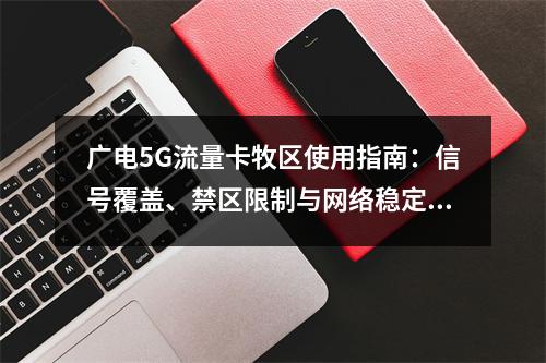 广电5G流量卡牧区使用指南：信号覆盖、禁区限制与网络稳定性解析