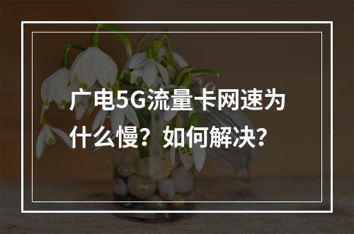 广电5G流量卡网速为什么慢？如何解决？