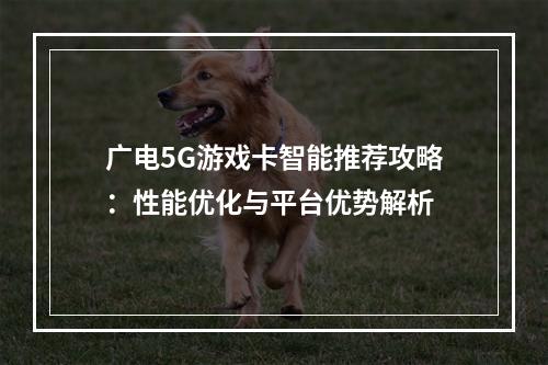 广电5G游戏卡智能推荐攻略：性能优化与平台优势解析
