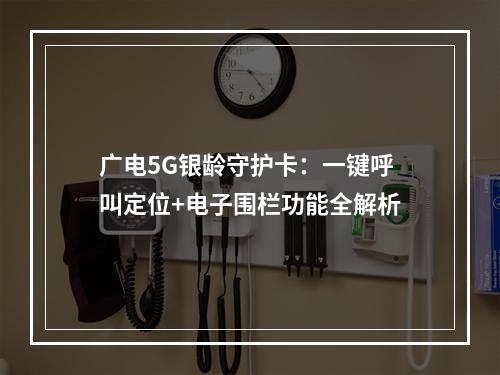 广电5G银龄守护卡：一键呼叫定位+电子围栏功能全解析