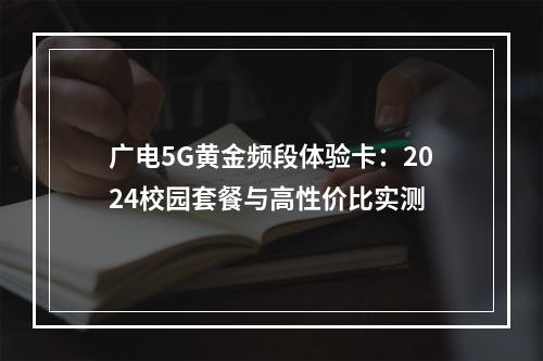 广电5G黄金频段体验卡：2024校园套餐与高性价比实测