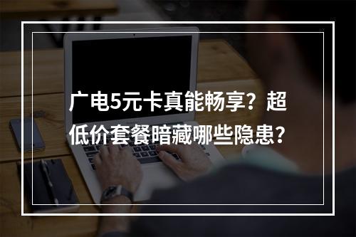 广电5元卡真能畅享？超低价套餐暗藏哪些隐患？