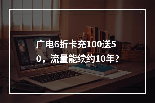 广电6折卡充100送50，流量能续约10年？