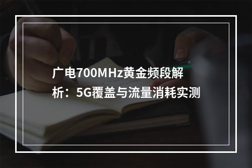 广电700MHz黄金频段解析：5G覆盖与流量消耗实测