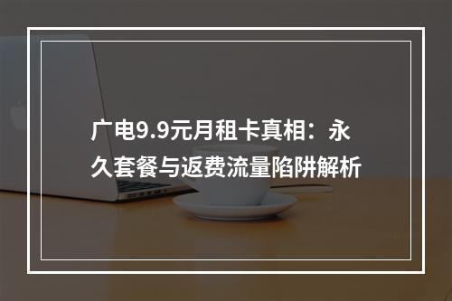 广电9.9元月租卡真相：永久套餐与返费流量陷阱解析