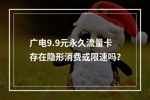 广电9.9元永久流量卡存在隐形消费或限速吗？