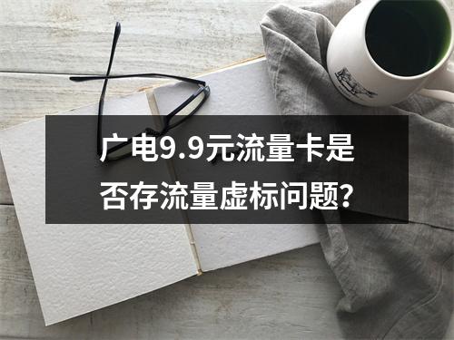 广电9.9元流量卡是否存流量虚标问题？