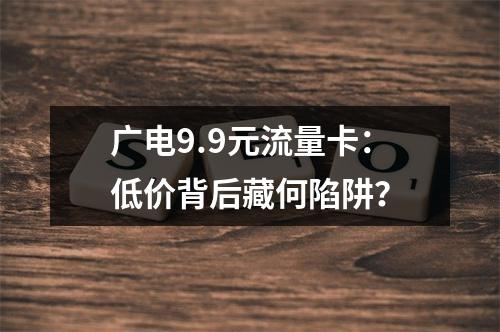 广电9.9元流量卡：低价背后藏何陷阱？