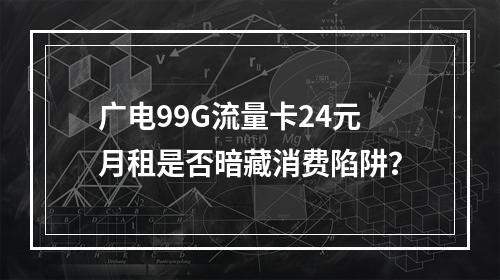 广电99G流量卡24元月租是否暗藏消费陷阱？