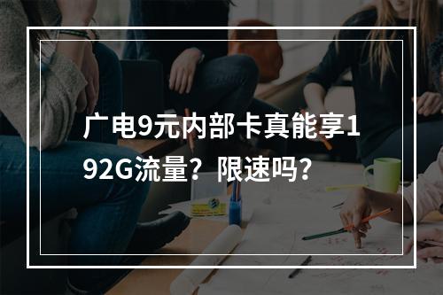 广电9元内部卡真能享192G流量？限速吗？