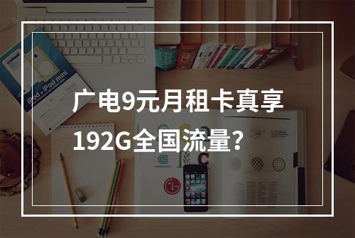广电9元月租卡真享192G全国流量？