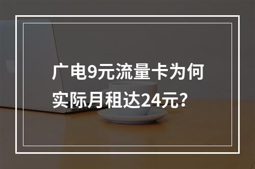 广电9元流量卡为何实际月租达24元？
