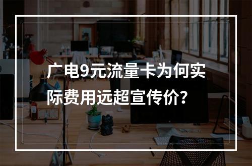 广电9元流量卡为何实际费用远超宣传价？